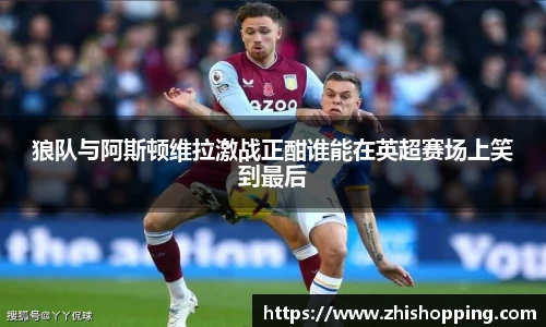 狼队与阿斯顿维拉激战正酣谁能在英超赛场上笑到最后