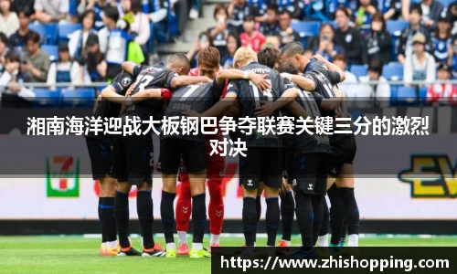 湘南海洋迎战大板钢巴争夺联赛关键三分的激烈对决